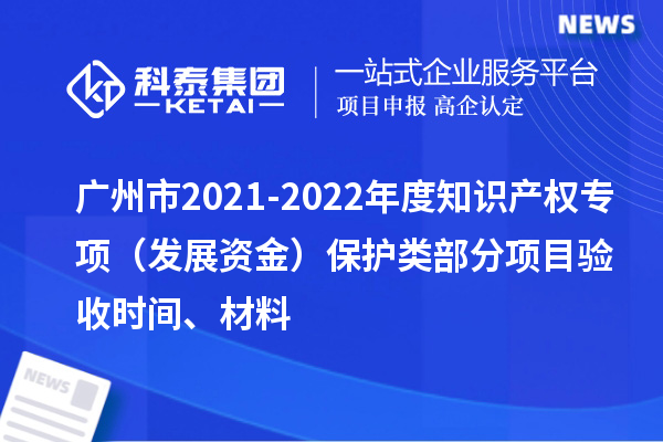广州市2021-2022年度知识产权专项（发展资金）保护类部分项目验收时间、材料