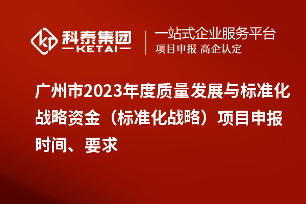 广州市2023年度质量发展与标准化战略资金（标准化战略）项目申报时间、要求