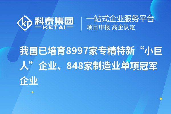 我国已培育8997家专精特新“小巨人”企业、848家制造业单项冠军企业