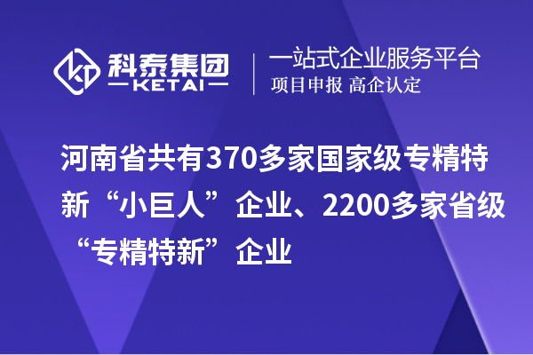 河南省共有370多家国家级专精特新“小巨人”企业、2200多家省级“专精特新”企业