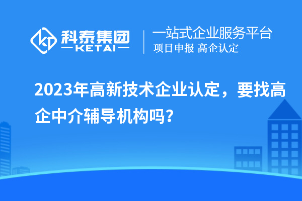 2023年高新技术企业认定，要找高企中介辅导机构吗？