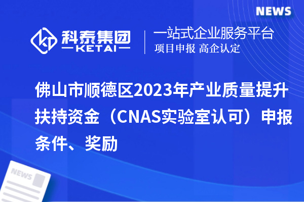 佛山市顺德区2023年产业质量提升扶持资金（CNAS实验室认可）申报条件、奖励