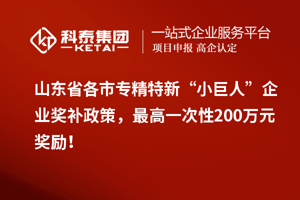 山东省各市专精特新“小巨人”企业奖补政策，最高一次性200万元奖励！