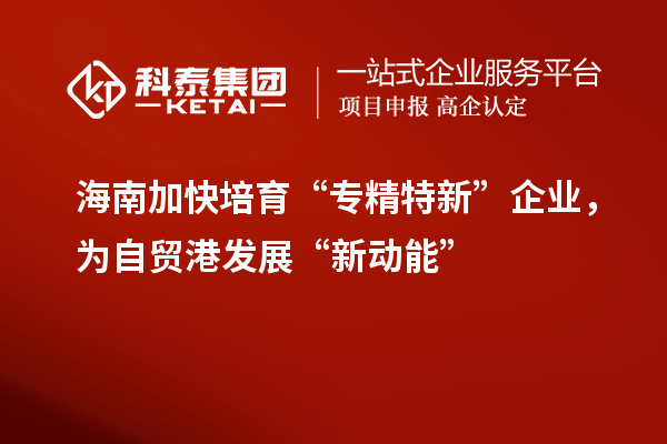 海南加快培育“专精特新”企业，为自贸港发展“新动能”