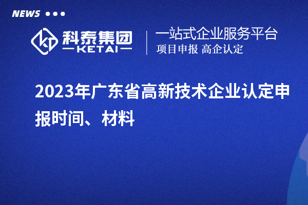 2023年广东省高新技术企业认定申报时间、材料