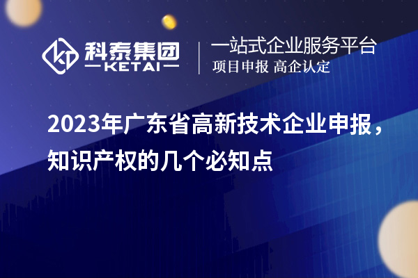 2023年广东省高新技术企业申报，知识产权的几个必知点