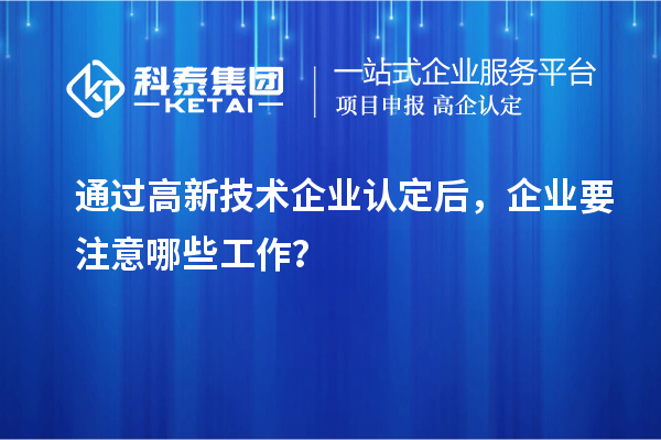 通过高新技术企业认定后，企业要注意哪些工作？