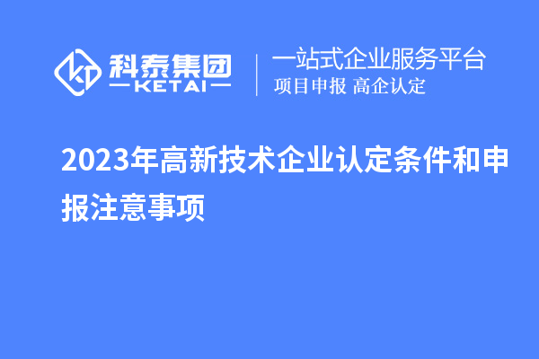 2023年<a href=http://www.1ys1w.cn target=_blank class=infotextkey>高新技术企业认定</a>条件和申报注意事项
