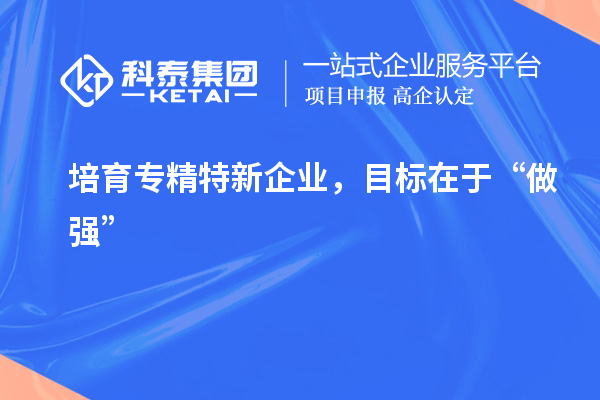 培育专精特新企业，目标在于“做强”