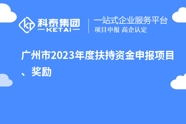 广州市2023年度扶持资金申报项目、奖励