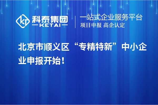 北京市顺义区“专精特新”中小企业申报开始！