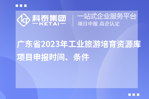 广东省2023年工业旅游培育资源库项目申报时间、条件