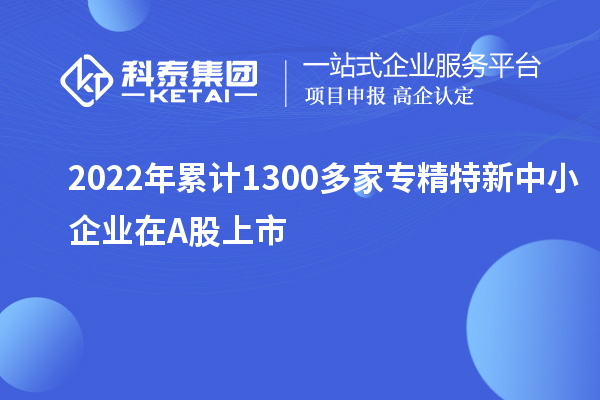 2022年累计1300多家<a href=http://www.1ys1w.cn/fuwu/zhuanjingtexin.html target=_blank class=infotextkey>专精特新中小企业</a>在A股上市