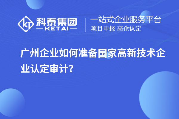广州企业如何准备国家高新技术企业认定审计？