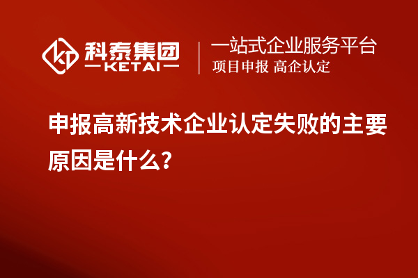 申报高新技术企业认定失败的主要原因是什么？
