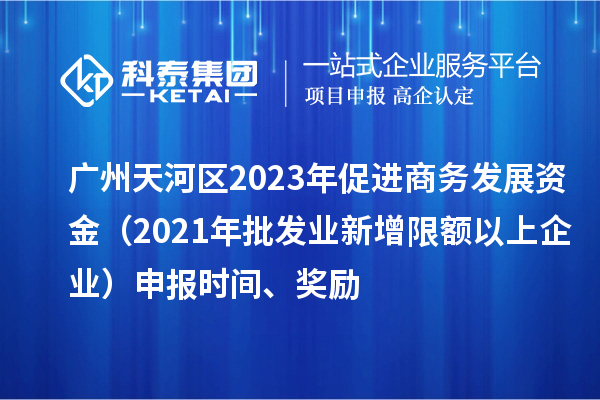 广州天河区2023年促进商务发展资金（2021年批发业新增限额以上企业）申报时间、奖励