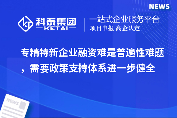 专精特新企业融资难是普遍性难题，需要政策支持体系进一步健全