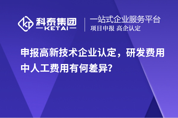 申报高新技术企业认定，研发费用中人工费用有何差异？