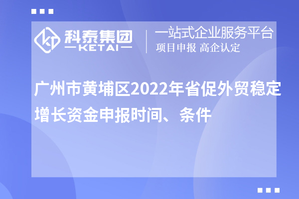 广州市黄埔区2022年省促外贸稳定增长资金申报时间、条件
