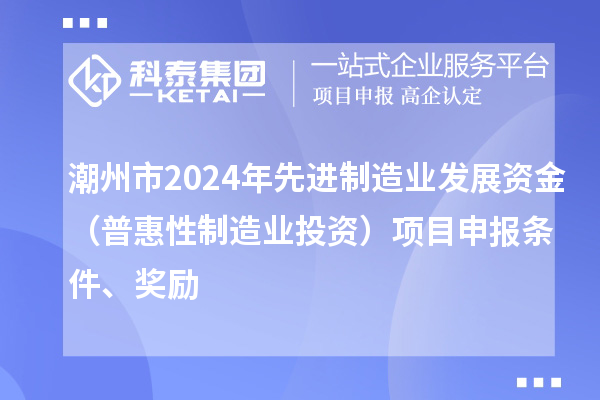 潮州市2024年先进制造业发展资金（普惠性制造业投资）项目申报条件、奖励