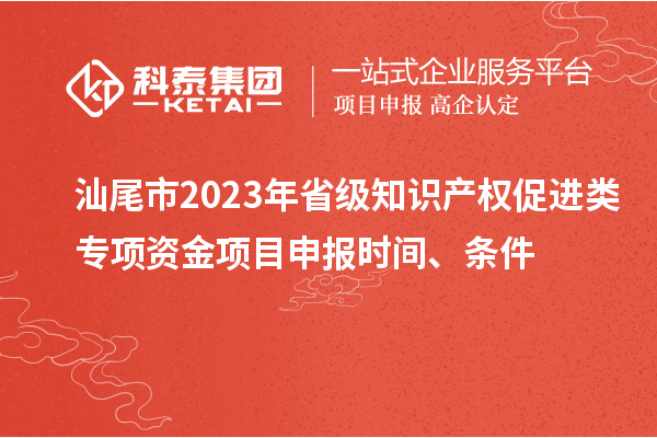 汕尾市2023年省级知识产权促进类专项资金项目申报时间、条件