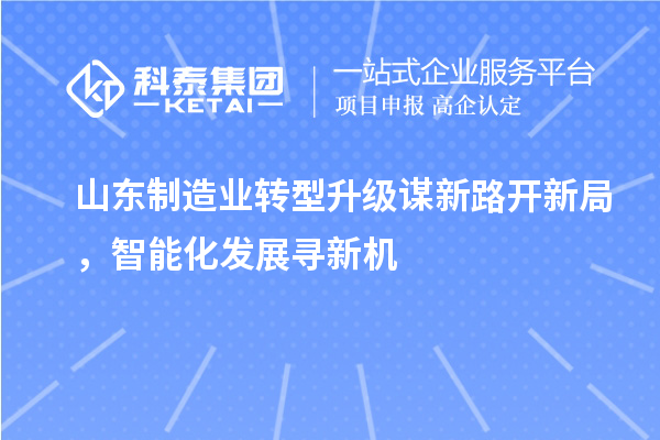 山东制造业转型升级谋新路开新局，智能化发展寻新机