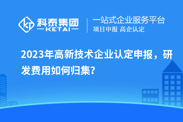 2023年<a href=http://www.1ys1w.cn target=_blank class=infotextkey>高新技术企业认定</a>申报，研发费用如何归集？
