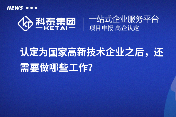 认定为国家高新技术企业之后，还需要做哪些工作？