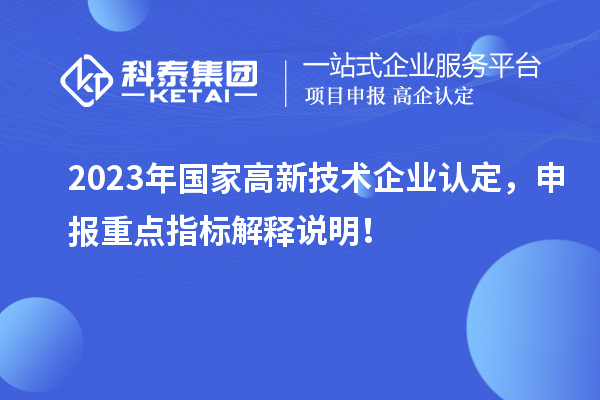 2023年国家<a href=http://www.1ys1w.cn target=_blank class=infotextkey>高新技术企业认定</a>，申报重点指标解释说明！