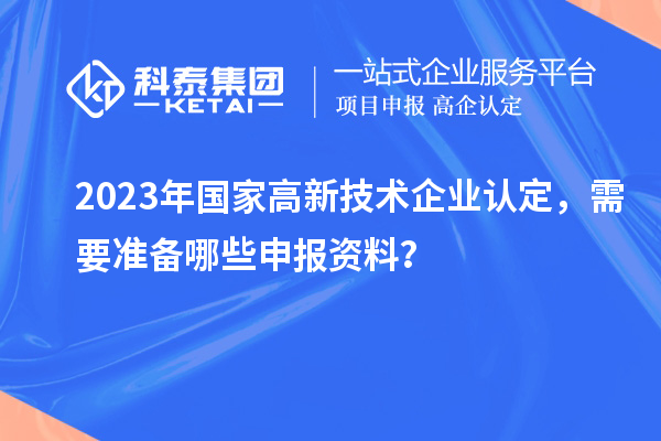 2023年国家高新技术企业认定，需要准备哪些申报资料？