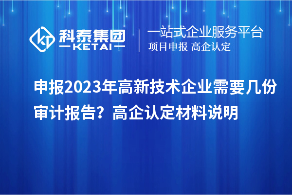 申报2023年高新技术企业需要几份审计报告？高企认定材料说明