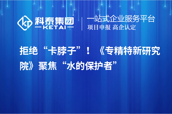 拒绝“卡脖子”！《专精特新研究院》聚焦“水的保护者”