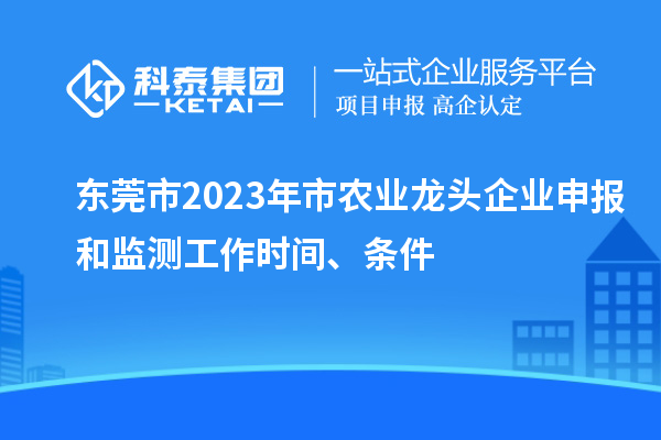 东莞市2023年市农业龙头企业申报和监测工作时间、条件