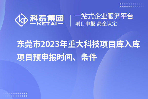 东莞市2023年重大科技项目库入库项目预申报时间、条件