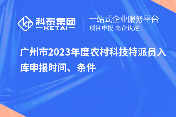 广州市2023年度农村科技特派员入库申报时间、条件