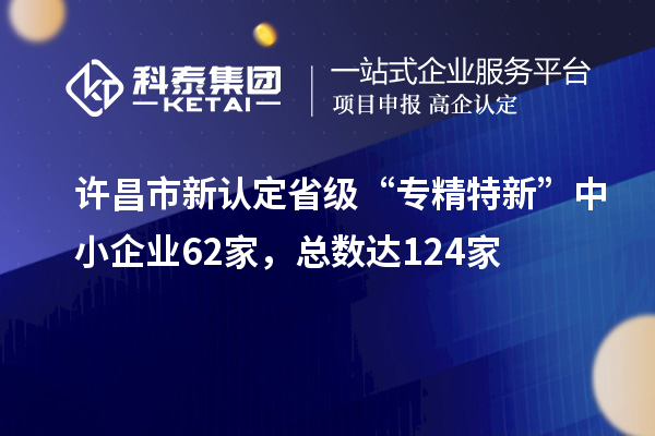 许昌市新认定省级“专精特新”中小企业62家，总数达124家