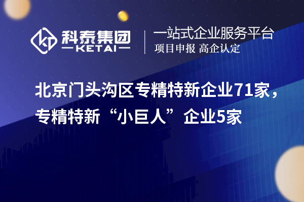 北京门头沟区专精特新企业71家，专精特新“小巨人”企业5家