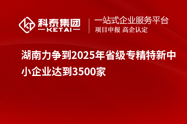 湖南力争到2025年省级<a href=http://www.1ys1w.cn/fuwu/zhuanjingtexin.html target=_blank class=infotextkey>专精特新中小企业</a>达到3500家