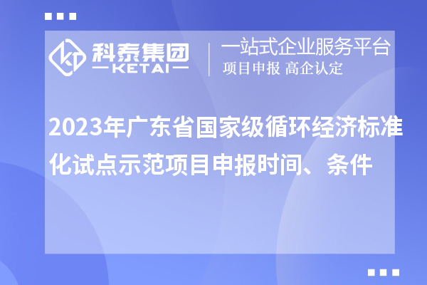 2023年广东省国家级循环经济标准化试点示范项目申报时间、条件