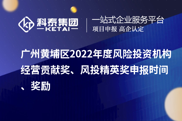 广州黄埔区2022年度风险投资机构经营贡献奖、风投精英奖申报时间、奖励