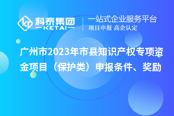 广州市2023年市县知识产权专项资金项目（?；だ啵┥瓯ㄌ跫?、奖励