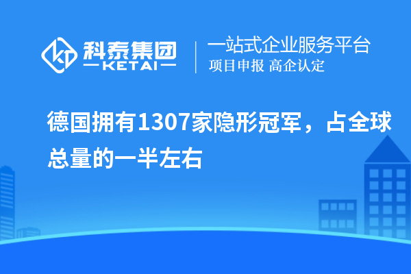 德国拥有1307家隐形冠军，占全球总量的一半左右