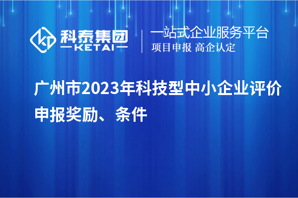 广州市2023年科技型中小企业评价申报奖励、条件