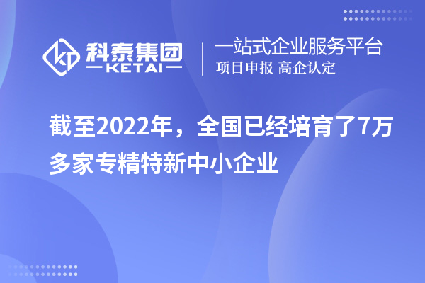 截至2022年，全国已经培育了7万多家专精特新中小企业