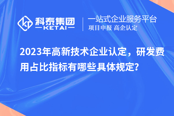 2023年高新技术企业认定，研发费用占比指标有哪些具体规定？