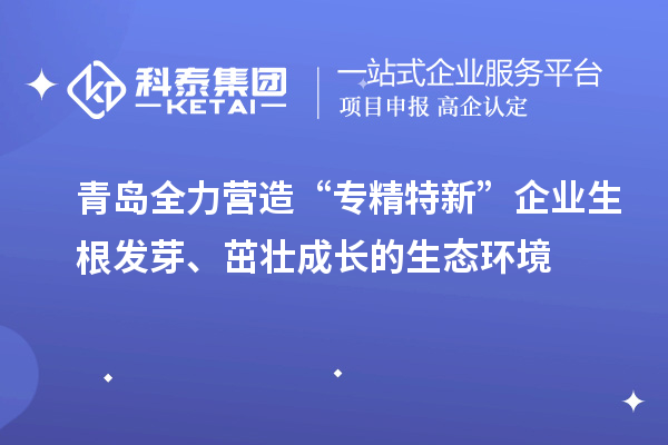 青岛全力营造“专精特新”企业生根发芽、茁壮成长的生态环境