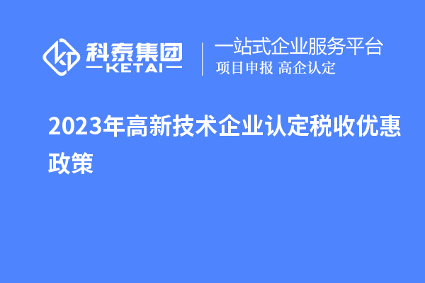 2023年<a href=http://www.1ys1w.cn target=_blank class=infotextkey>高新技术企业认定</a>税收优惠政策