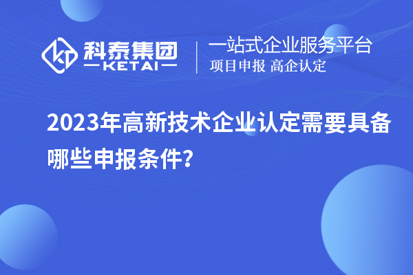 2023年高新技术企业认定需要具备哪些申报条件？