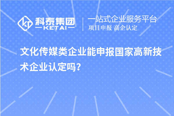 文化传媒类企业能申报2023年国家高新技术企业认定吗？