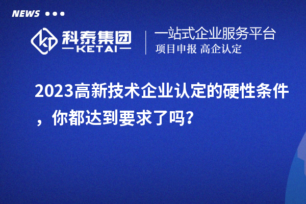 2023高新技术企业认定的硬性条件，你都达到要求了吗？